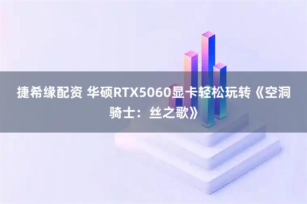 捷希缘配资 华硕RTX5060显卡轻松玩转《空洞骑士:丝之歌》