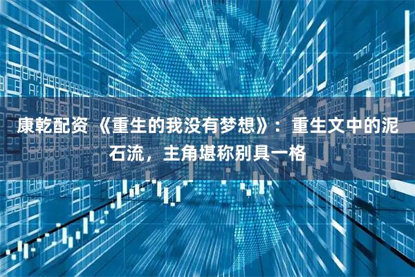 康乾配资 《重生的我没有梦想》:重生文中的泥石流,主角堪称别具一格