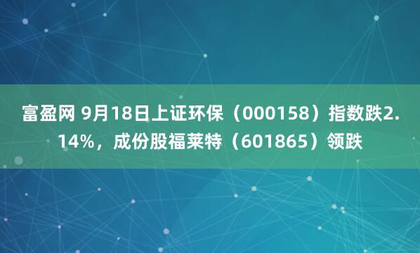 富盈网 9月18日上证环保（000158）指数跌2.14%，成份股福莱特（601865）领跌