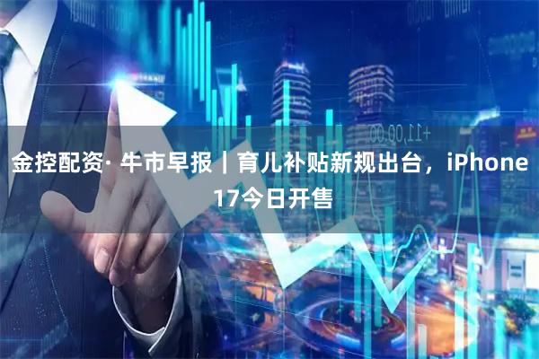 金控配资· 牛市早报|育儿补贴新规出台,iPhone 17今日开售