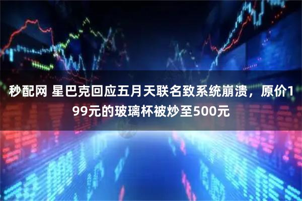 秒配网 星巴克回应五月天联名致系统崩溃，原价199元的玻璃杯被炒至500元