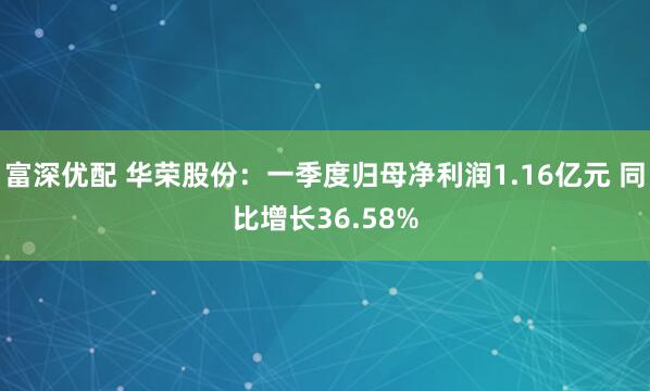 富深优配 华荣股份：一季度归母净利润1.16亿元 同比增长36.58%