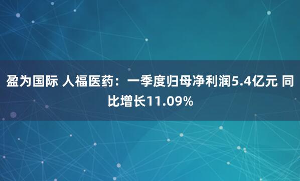 盈为国际 人福医药：一季度归母净利润5.4亿元 同比增长11.09%