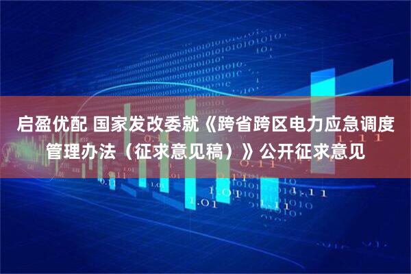 启盈优配 国家发改委就《跨省跨区电力应急调度管理办法（征求意见稿）》公开征求意见