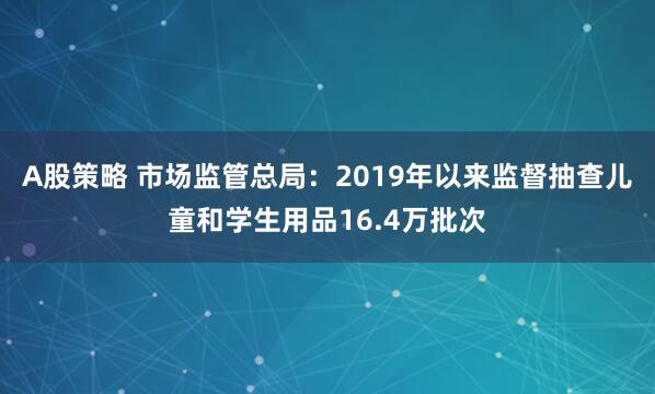 A股策略 市场监管总局:2019年以来监督抽查儿童和学生用品16.4万批次
