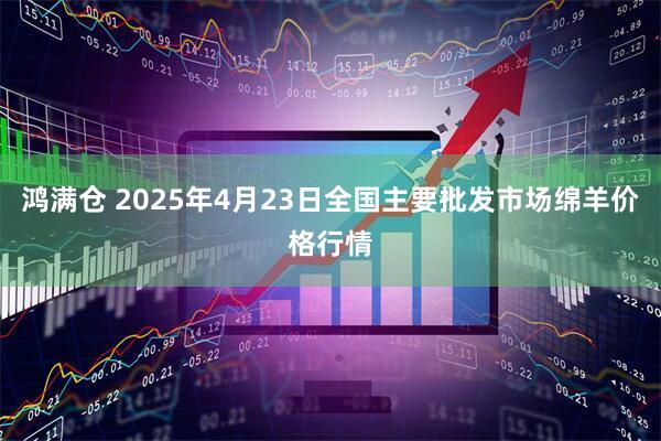 鸿满仓 2025年4月23日全国主要批发市场绵羊价格行情