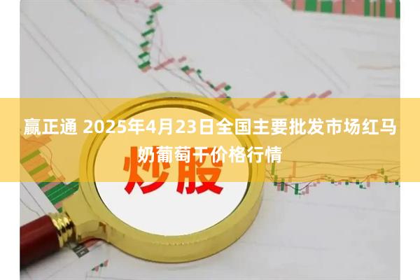 赢正通 2025年4月23日全国主要批发市场红马奶葡萄干价格行情