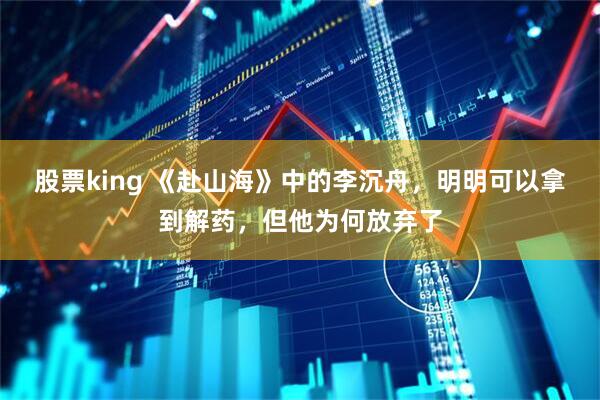 股票king 《赴山海》中的李沉舟,明明可以拿到解药,但他为何放弃了