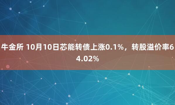 牛金所 10月10日芯能转债上涨0.1%,转股溢价率64.02%