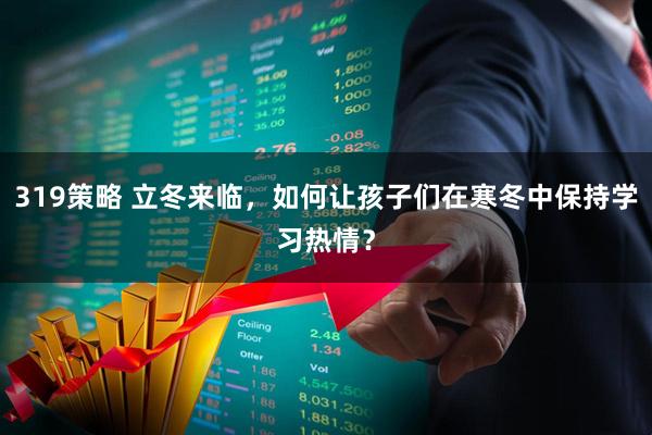 319策略 立冬来临,如何让孩子们在寒冬中保持学习热情?