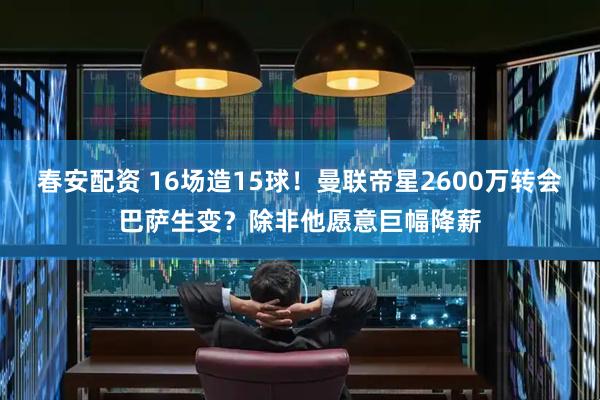 春安配资 16场造15球！曼联帝星2600万转会巴萨生变？除非他愿意巨幅降薪