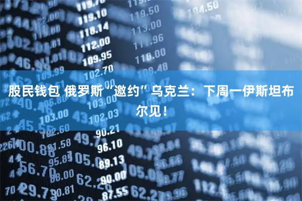 股民钱包 俄罗斯“邀约”乌克兰:下周一伊斯坦布尔见!