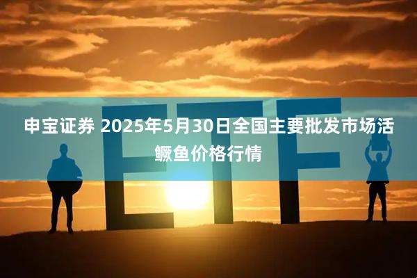 申宝证券 2025年5月30日全国主要批发市场活鳜鱼价格行情