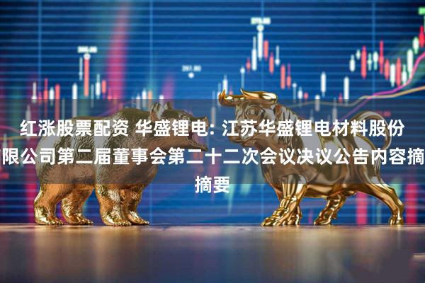 红涨股票配资 华盛锂电: 江苏华盛锂电材料股份有限公司第二届董事会第二十二次会议决议公告内容摘要
