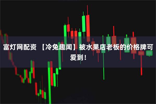 富灯网配资 【冷兔趣闻】被水果店老板的价格牌可爱到！