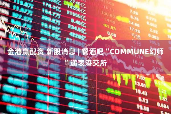金港赢配资 新股消息 | 餐酒吧“COMMUNE幻师”递表港交所