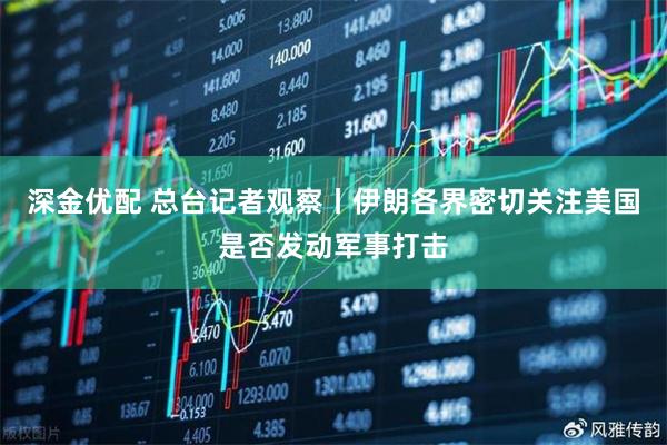 深金优配 总台记者观察丨伊朗各界密切关注美国是否发动军事打击