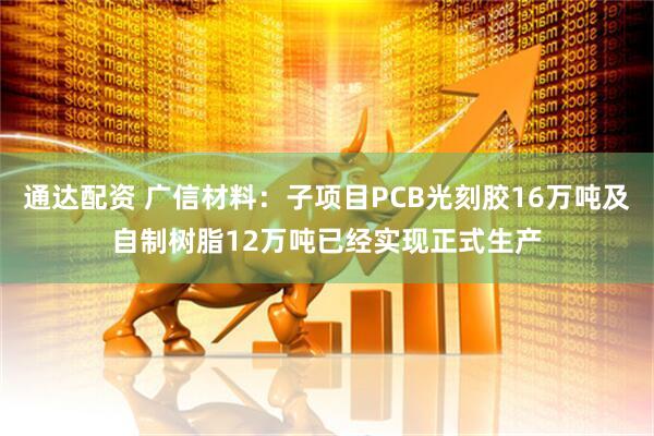 通达配资 广信材料：子项目PCB光刻胶16万吨及自制树脂12万吨已经实现正式生产
