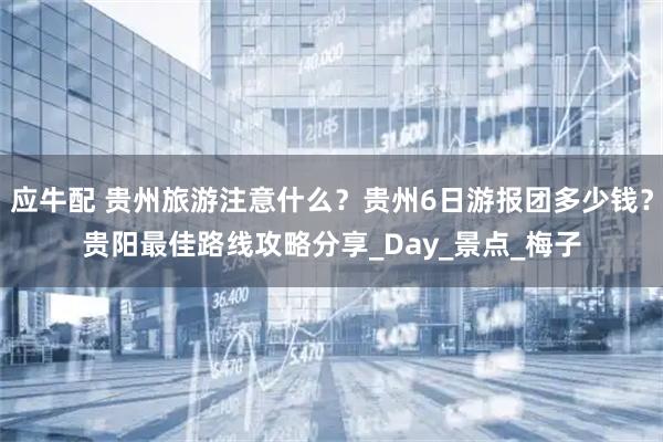 应牛配 贵州旅游注意什么？贵州6日游报团多少钱？贵阳最佳路线攻略分享_Day_景点_梅子