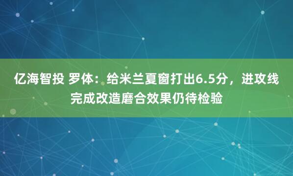 亿海智投 罗体：给米兰夏窗打出6.5分，进攻线完成改造磨合效果仍待检验