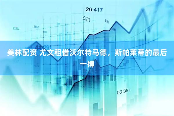 美林配资 尤文租借沃尔特马德,斯帕莱蒂的最后一搏